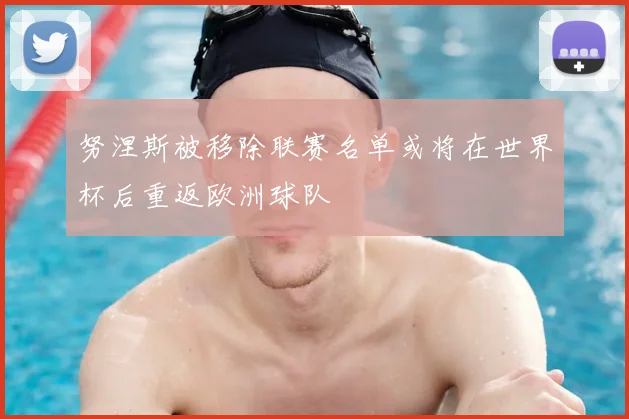 努涅斯被移除联赛名单或将在世界杯后重返欧洲球队