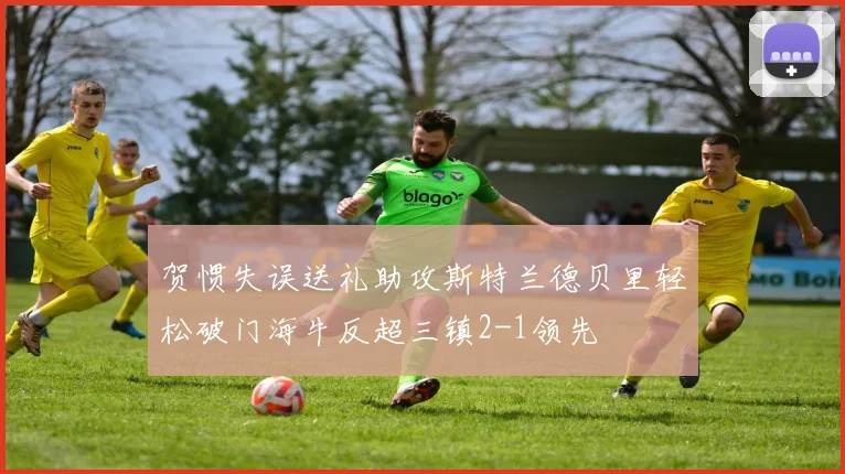 贺惯失误送礼助攻斯特兰德贝里轻松破门海牛反超三镇2-1领先