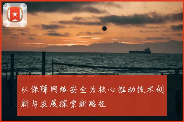 以保障网络安全为核心推动技术创新与发展探索新路径