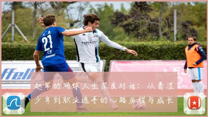 赵军的网球人生深度对话：从青涩少年到职业选手的心路历程与成长故事