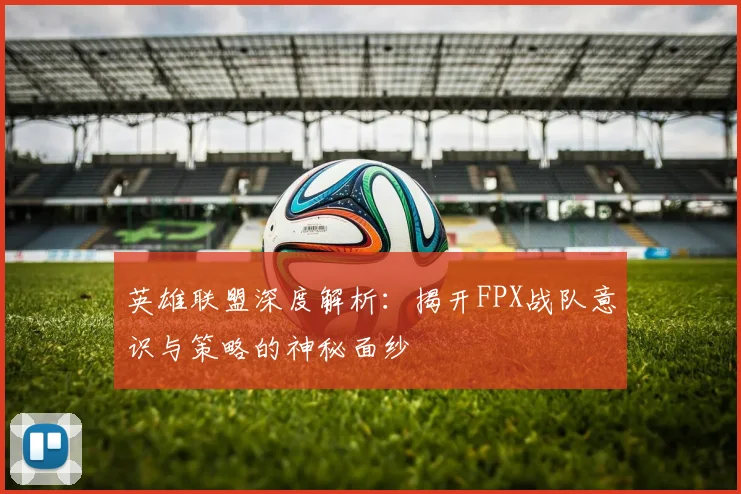 英雄联盟深度解析：揭开FPX战队意识与策略的神秘面纱