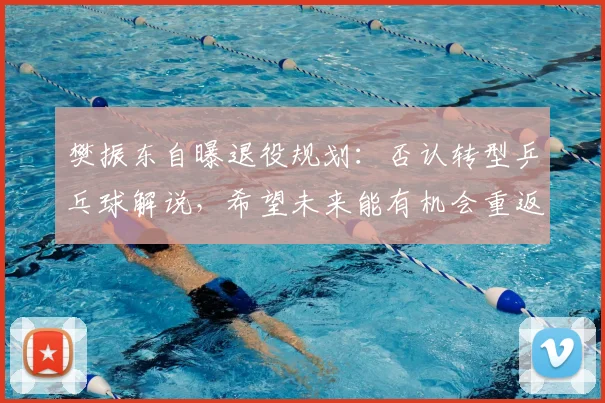 樊振东自曝退役规划：否认转型乒乓球解说，希望未来能有机会重返校园，“我打算先把英语提升好，再学一点德语”