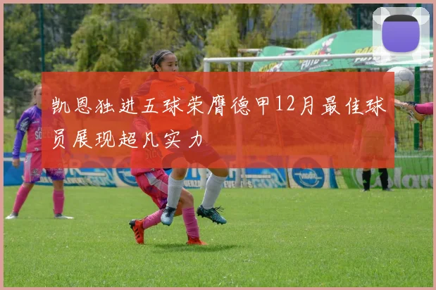 凯恩独进五球荣膺德甲12月最佳球员展现超凡实力