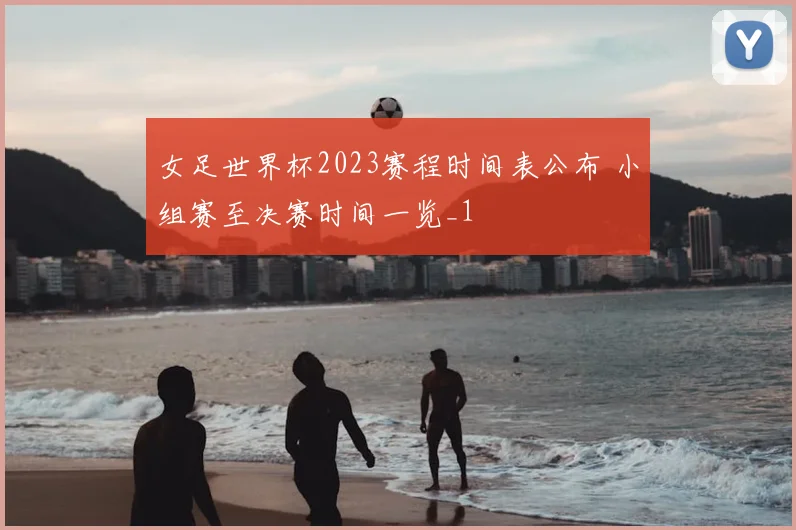 女足世界杯2023赛程时间表公布 小组赛至决赛时间一览_1