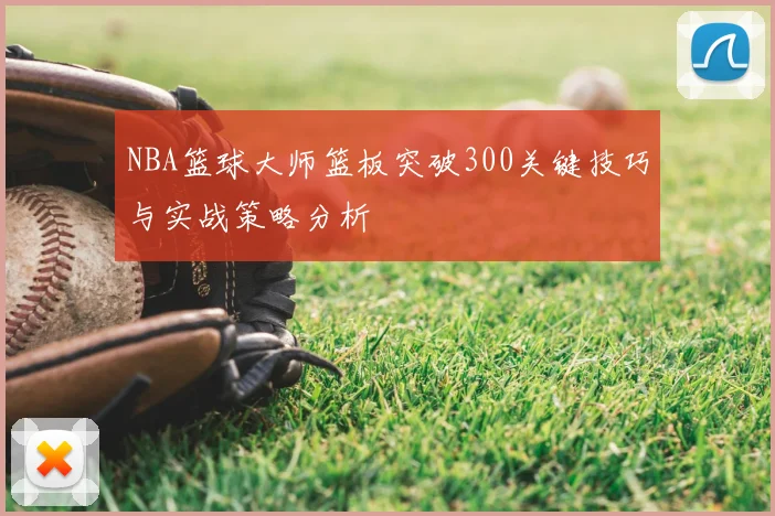NBA篮球大师篮板突破300关键技巧与实战策略分析