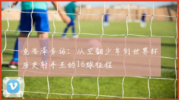 克洛泽专访：从空翻少年到世界杯历史射手王的16球征程