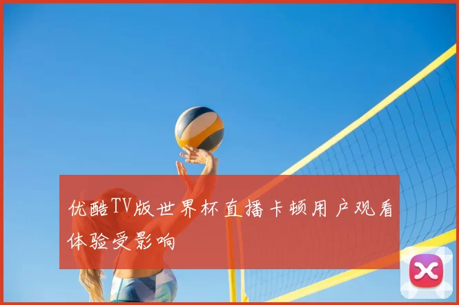 优酷TV版世界杯直播卡顿用户观看体验受影响