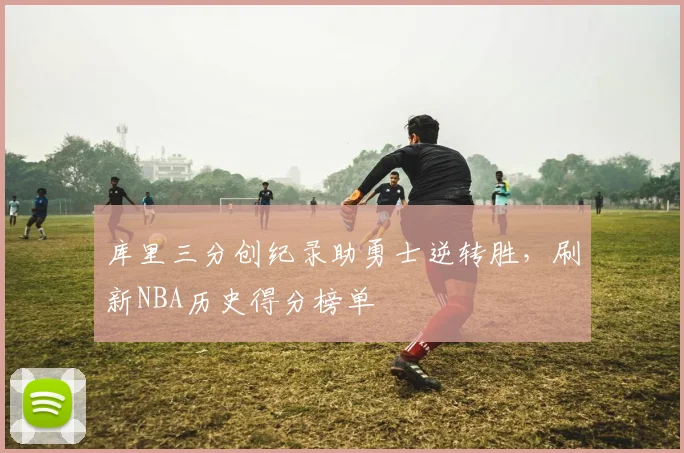 库里三分创纪录助勇士逆转胜，刷新NBA历史得分榜单