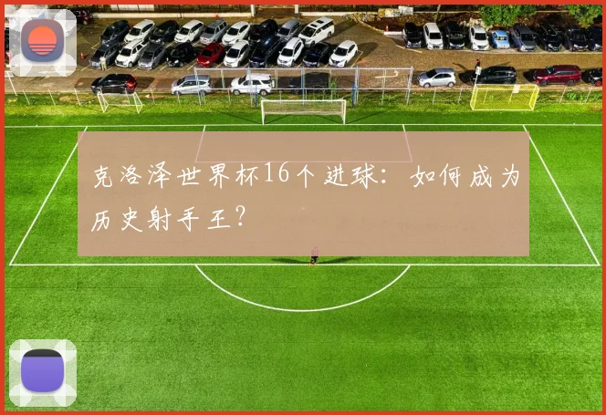 克洛泽世界杯16个进球：如何成为历史射手王？