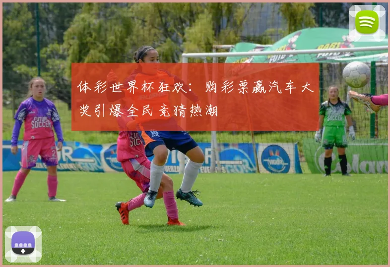 体彩世界杯狂欢：购彩票赢汽车大奖引爆全民竞猜热潮