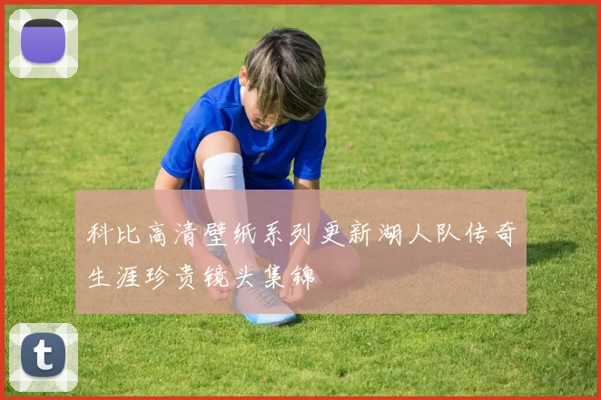 科比高清壁纸系列更新湖人队传奇生涯珍贵镜头集锦
