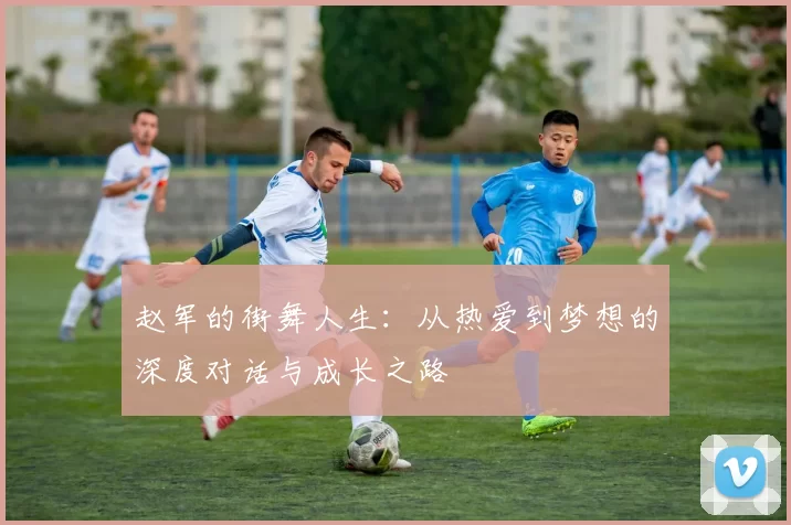 赵军的街舞人生：从热爱到梦想的深度对话与成长之路