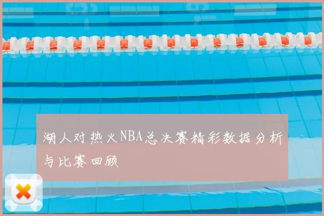 湖人对热火NBA总决赛精彩数据分析与比赛回顾