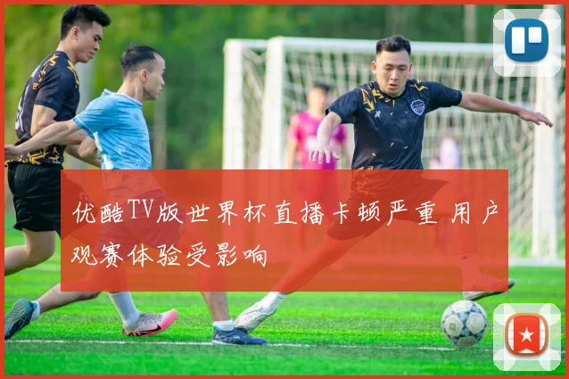优酷TV版世界杯直播卡顿严重 用户观赛体验受影响