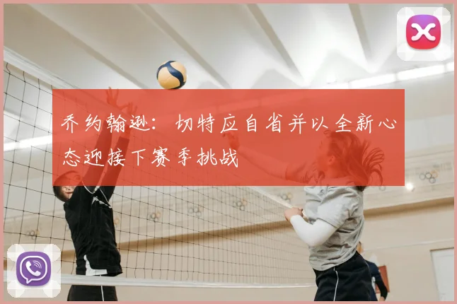 乔约翰逊：切特应自省并以全新心态迎接下赛季挑战