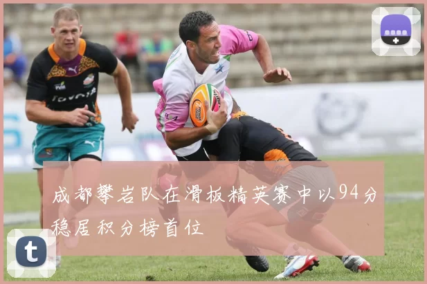 成都攀岩队在滑板精英赛中以94分稳居积分榜首位