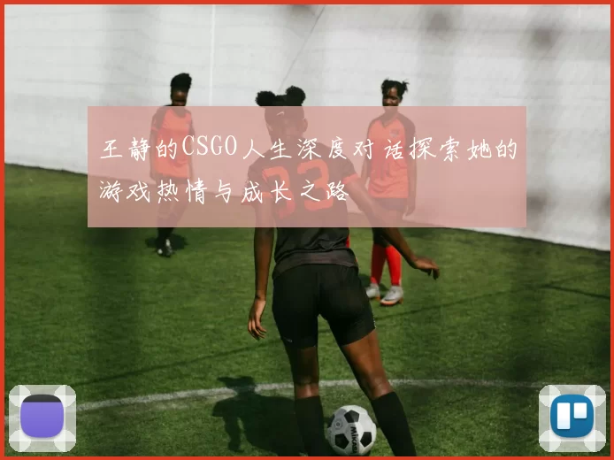王静的CSGO人生深度对话探索她的游戏热情与成长之路