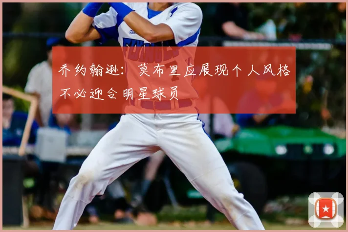 乔约翰逊：莫布里应展现个人风格不必迎合明星球员