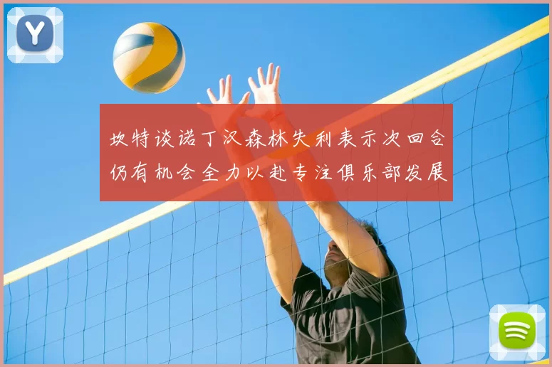 坎特谈诺丁汉森林失利表示次回合仍有机会全力以赴专注俱乐部发展