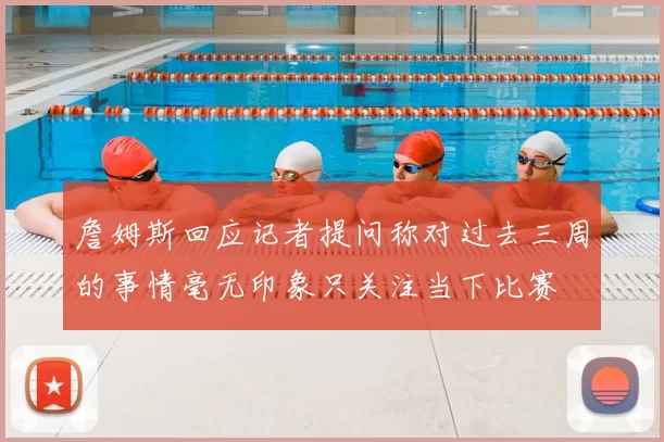 詹姆斯回应记者提问称对过去三周的事情毫无印象只关注当下比赛