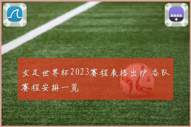 女足世界杯2023赛程表格出炉 各队赛程安排一览