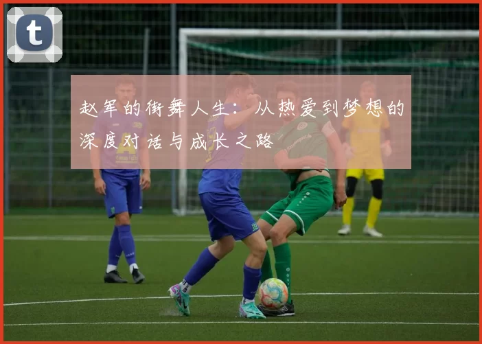 赵军的街舞人生：从热爱到梦想的深度对话与成长之路