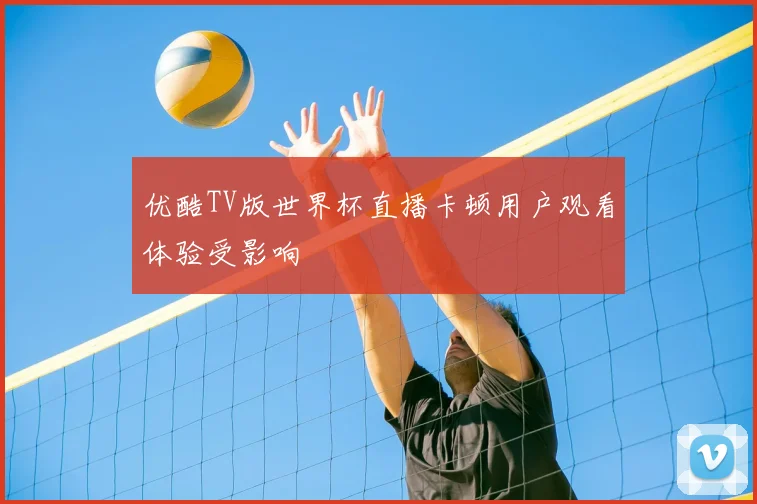 优酷TV版世界杯直播卡顿用户观看体验受影响