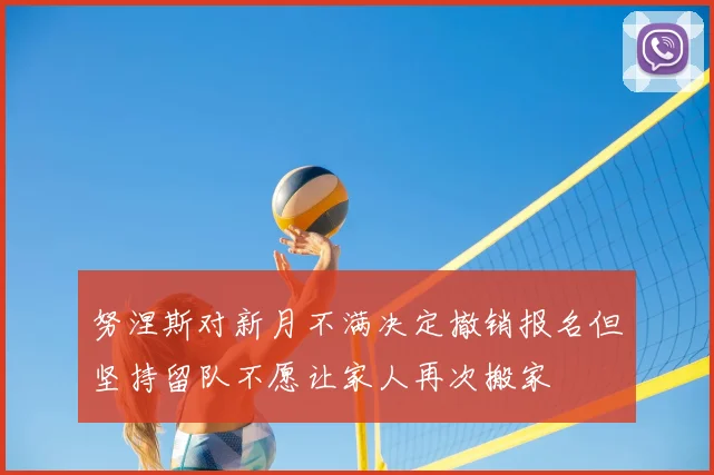 努涅斯对新月不满决定撤销报名但坚持留队不愿让家人再次搬家