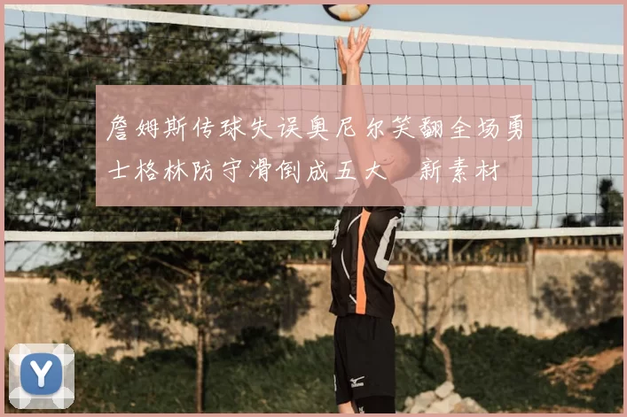 詹姆斯传球失误奥尼尔笑翻全场勇士格林防守滑倒成五大囧新素材