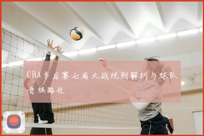 CBA季后赛七局大战规则解析与球队晋级路径