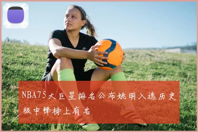 NBA75大巨星排名公布姚明入选历史级中锋榜上有名