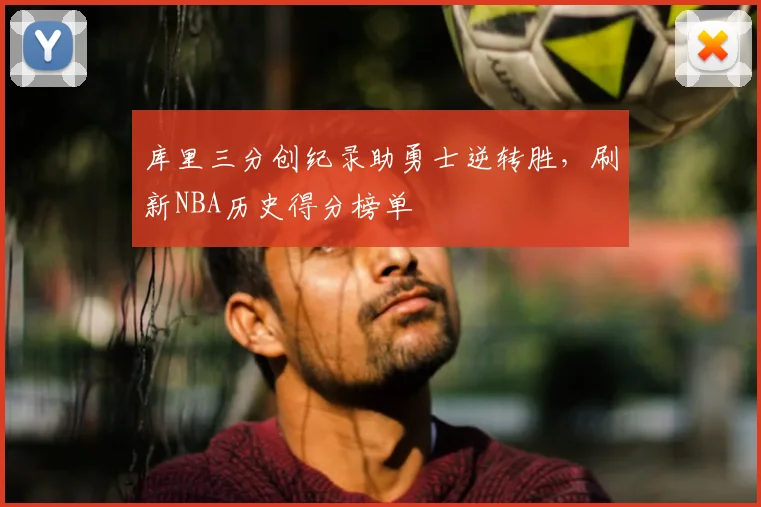 库里三分创纪录助勇士逆转胜，刷新NBA历史得分榜单
