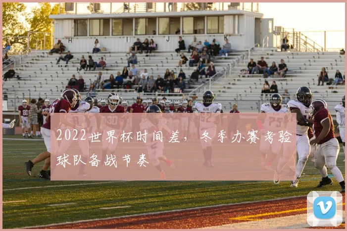 2022世界杯时间差，冬季办赛考验球队备战节奏