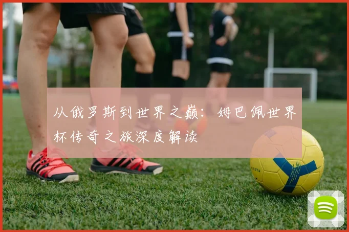 从俄罗斯到世界之巅：姆巴佩世界杯传奇之旅深度解读