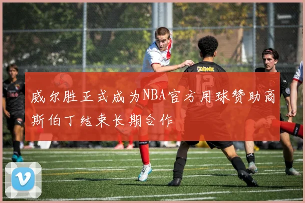 威尔胜正式成为NBA官方用球赞助商斯伯丁结束长期合作