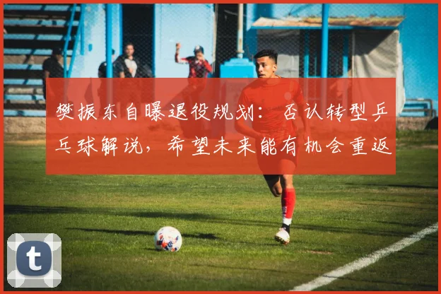 樊振东自曝退役规划：否认转型乒乓球解说，希望未来能有机会重返校园，“我打算先把英语提升好，再学一点德语”