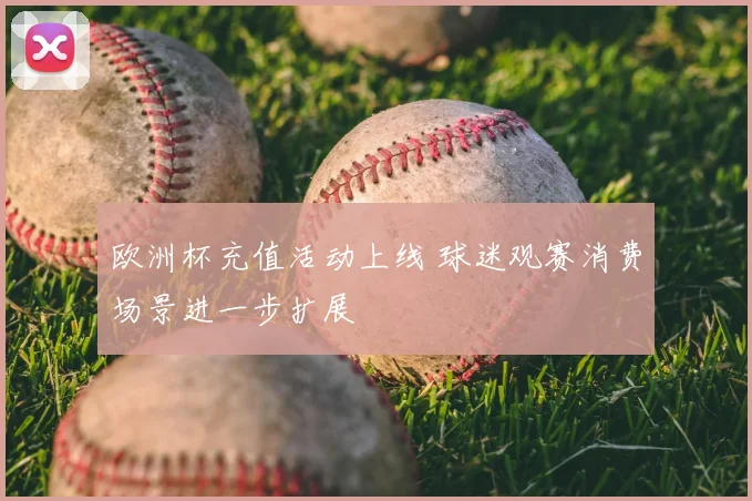 欧洲杯充值活动上线 球迷观赛消费场景进一步扩展