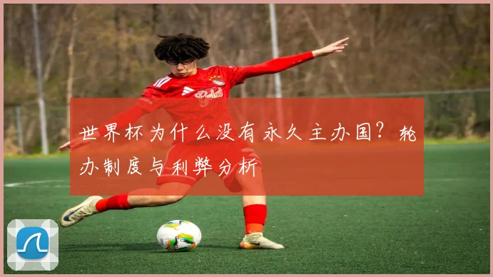 世界杯为什么没有永久主办国？轮办制度与利弊分析