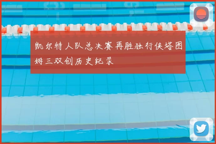 凯尔特人队总决赛再胜独行侠塔图姆三双创历史纪录