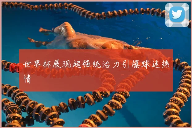 世界杯展现超强统治力引爆球迷热情