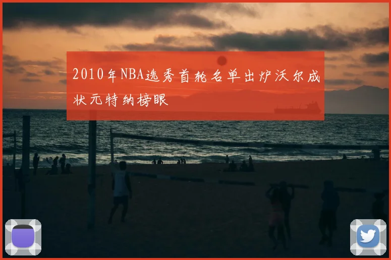 2010年NBA选秀首轮名单出炉沃尔成状元特纳榜眼