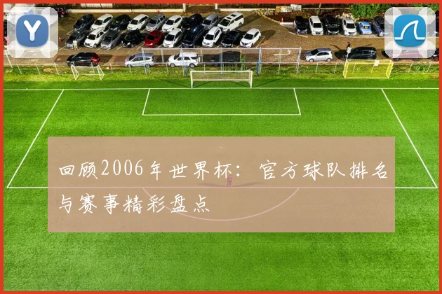 回顾2006年世界杯：官方球队排名与赛事精彩盘点