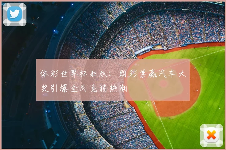 体彩世界杯狂欢：购彩票赢汽车大奖引爆全民竞猜热潮