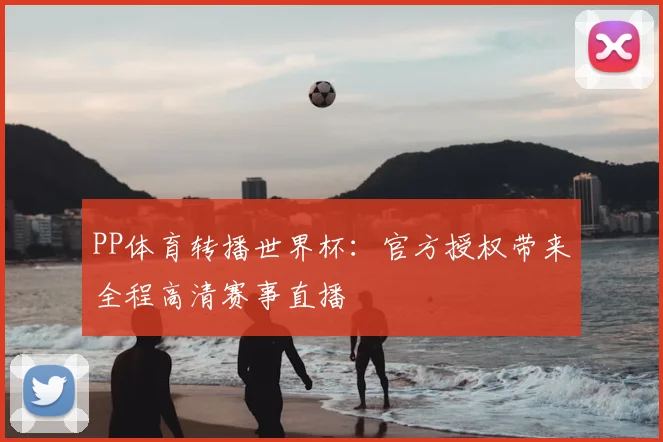 PP体育转播世界杯:官方授权带来全程高清赛事直播
