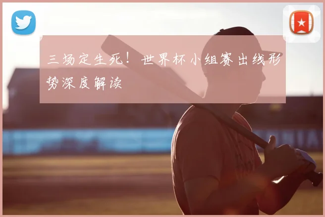三场定生死！世界杯小组赛出线形势深度解读