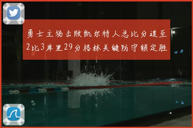 勇士主场击败凯尔特人总比分追至2比3库里29分格林关键防守锁定胜局