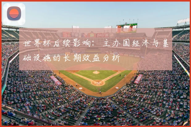 世界杯后续影响：主办国经济与基础设施的长期效益分析