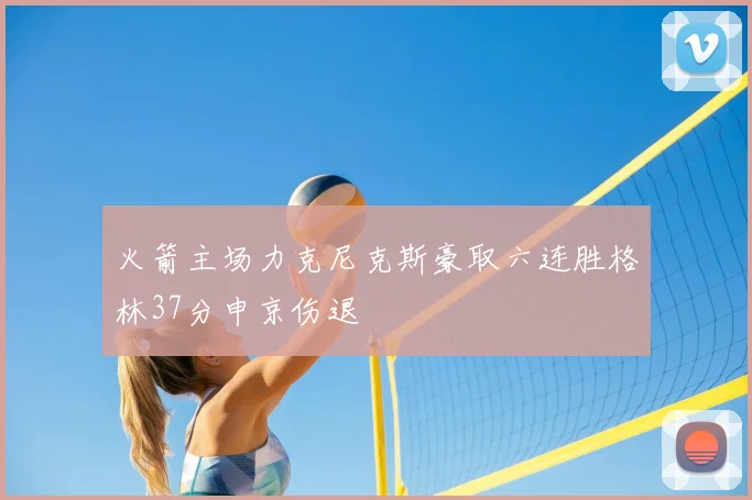 火箭主场力克尼克斯豪取六连胜格林37分申京伤退