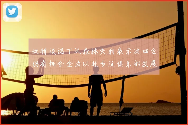 坎特谈诺丁汉森林失利表示次回合仍有机会全力以赴专注俱乐部发展