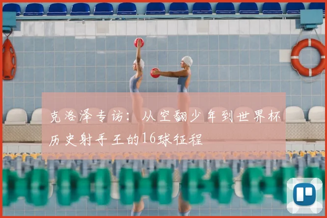 克洛泽专访：从空翻少年到世界杯历史射手王的16球征程